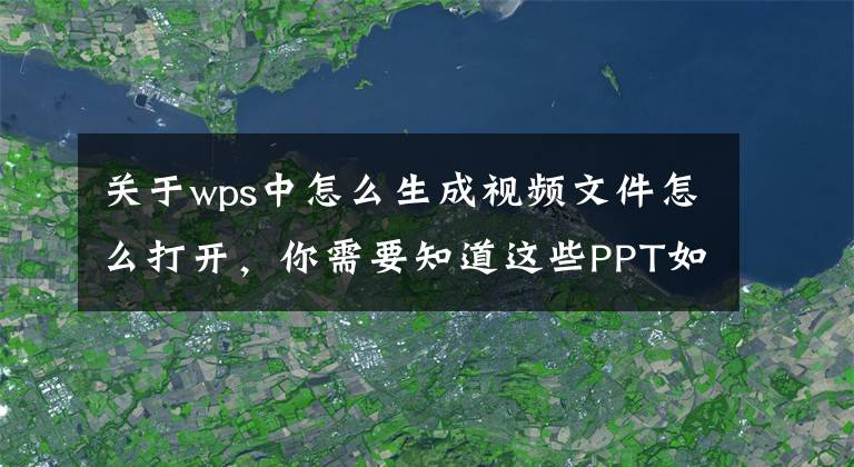 关于wps中怎么生成视频文件怎么打开,你需要知道这些PPT如何转换成视频