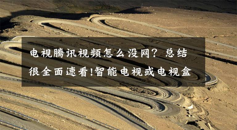 电视腾讯视频怎么没网？总结很全面速看!智能电视或电视盒子使用造成断网问题的原因和解决方法！