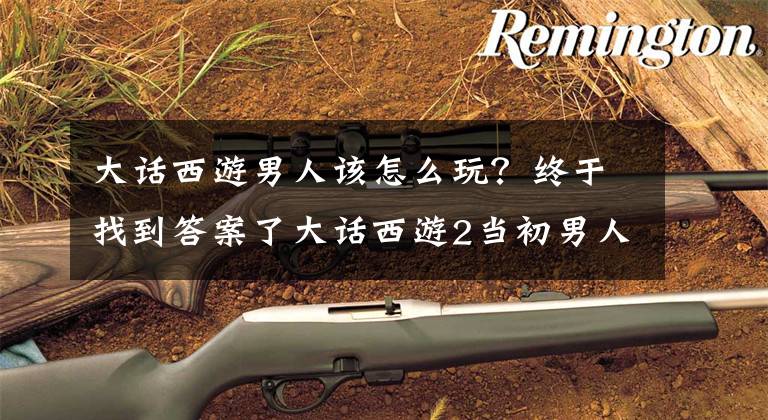 大话西游男人该怎么玩？终于找到答案了大话西游2当初男人族没有忽视混也照样可以，其中的原理你了解么