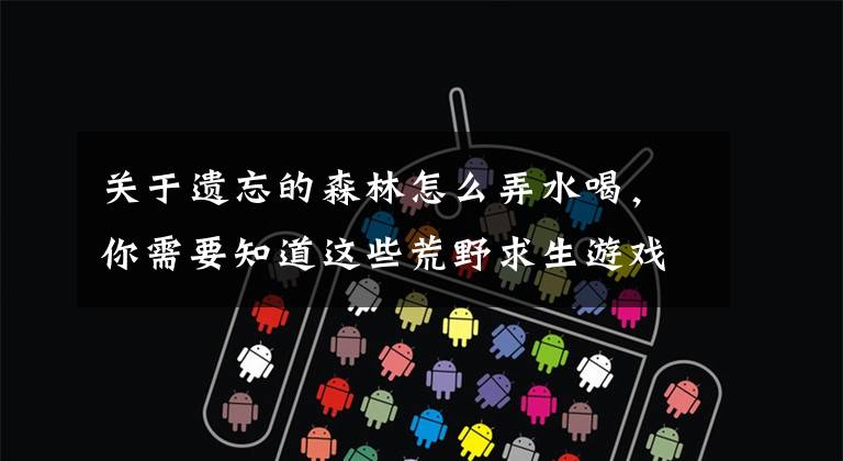 关于遗忘的森林怎么弄水喝，你需要知道这些荒野求生游戏《幸存者：遗忘的森林》上架