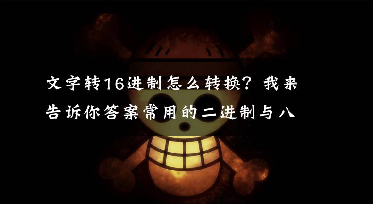 文字转16进制怎么转换？我来告诉你答案常用的二进制与八进制-十进制-十六进制之间的转换