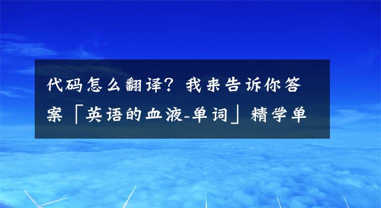 代码怎么翻译?我来告诉你答案「英语的血液-单词」精学单词之code