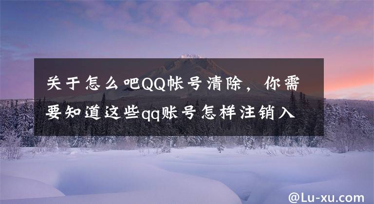 关于怎么吧QQ帐号清除,你需要知道这些qq账号怎样注销入口在哪 qq注销账号方法与规则介绍
