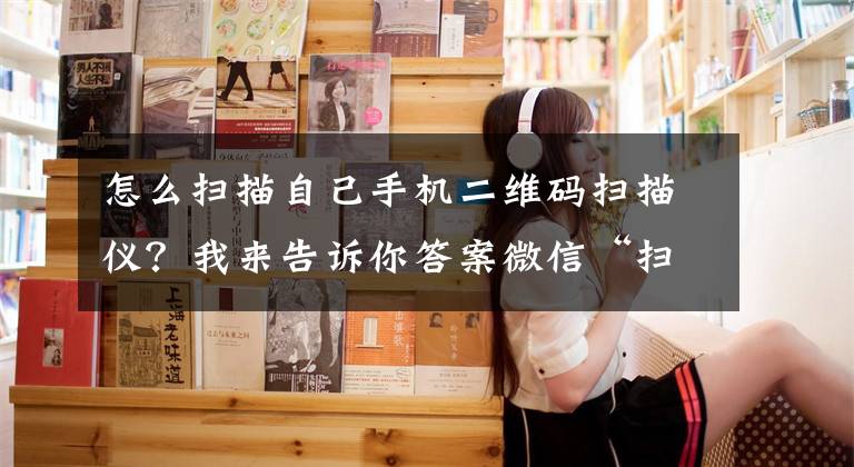 怎么扫描自己手机二维码扫描仪？我来告诉你答案微信“扫一扫”竟隐藏着这么多玩法，果然是一款“扫描仪”