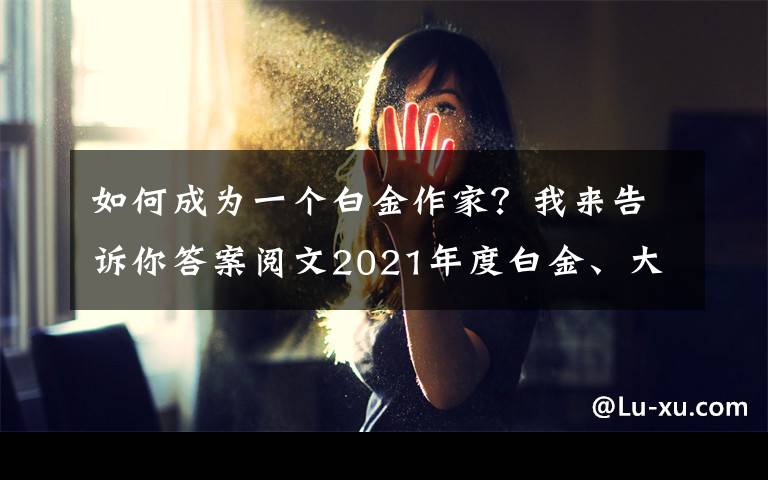 如何成为一个白金作家?我来告诉你答案阅文2021年度白金、大神作家晋升名单公布,恭喜各位大佬