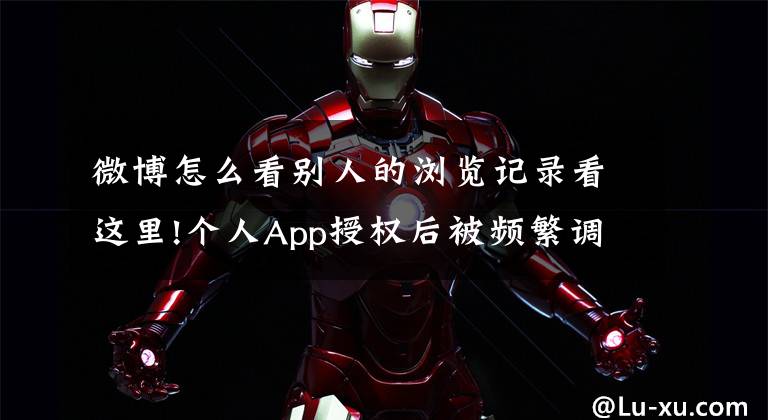 微博怎么看别人的浏览记录看这里!个人App授权后被频繁调取信息？软件后台在干啥？