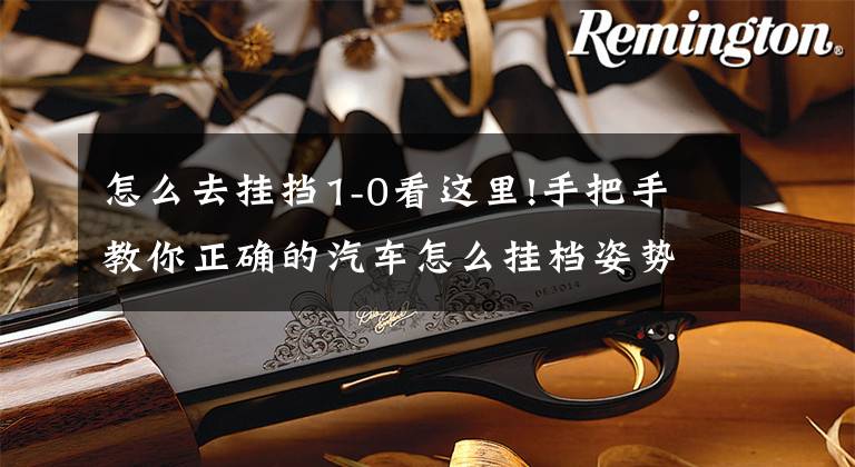 怎么去挂挡1-0看这里!手把手教你正确的汽车怎么挂档姿势