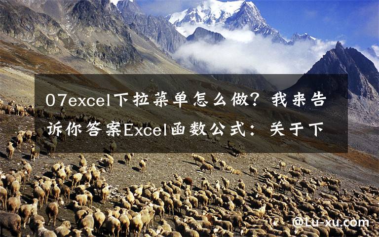 07excel下拉菜单怎么做?我来告诉你答案Excel函数公式:关于下拉菜单的制作技巧,全在此篇,绝对的干货