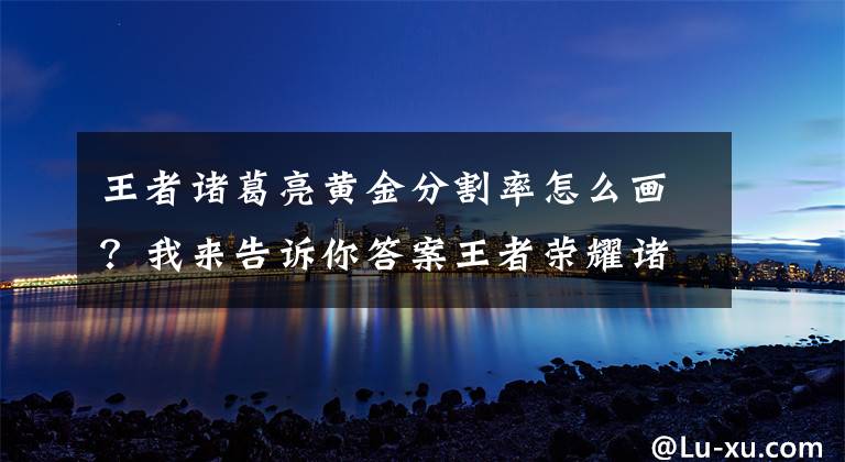 王者诸葛亮黄金分割率怎么画?我来告诉你答案王者荣耀诸葛亮新皮肤黄金分割率海报原画介绍