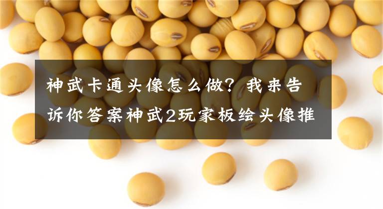 神武卡通头像怎么做？我来告诉你答案神武2玩家板绘头像推出 玩家各显神通