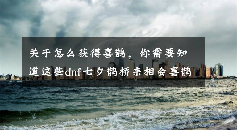 关于怎么获得喜鹊,你需要知道这些dnf七夕鹊桥来相会喜鹊需要什么条件才能获得