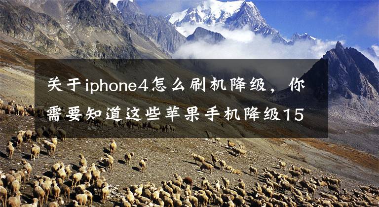 关于iphone4怎么刷机降级，你需要知道这些苹果手机降级15.3详细教程