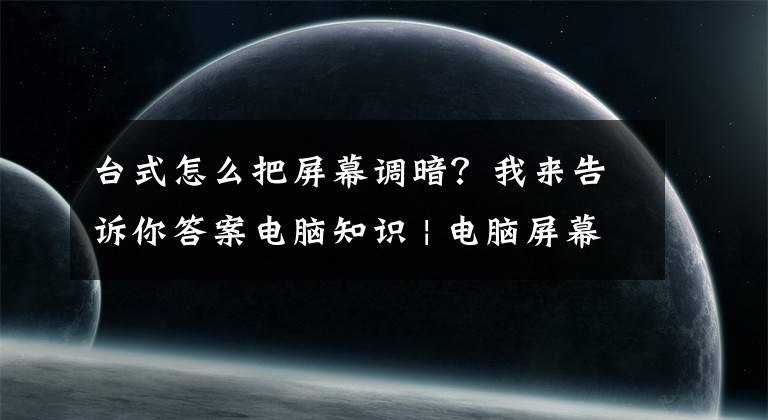 台式怎么把屏幕调暗?我来告诉你答案电脑知识 | 电脑屏幕太刺眼怎么调?