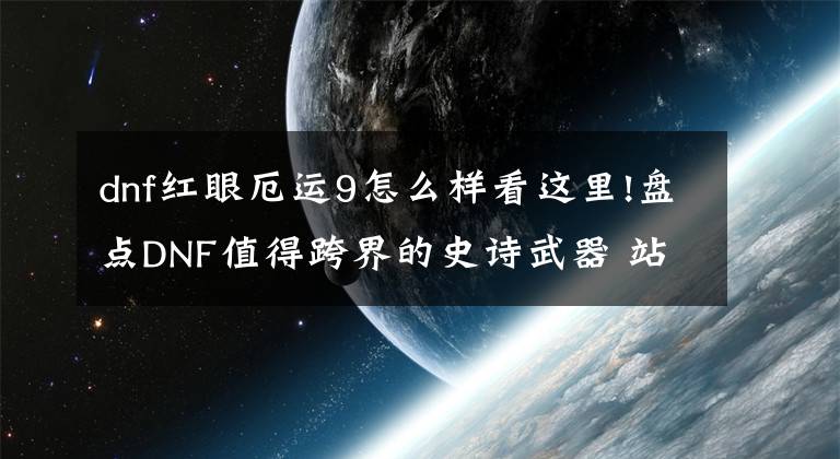 dnf红眼厄运9怎么样看这里!盘点DNF值得跨界的史诗武器 站街尾声你跨了哪把武器？