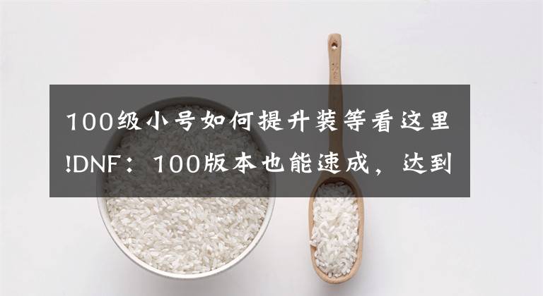 100级小号如何提升装等看这里!DNF:100版本也能速成,达到混团门槛很简单
