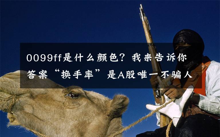 0099ff是什么颜色?我来告诉你答案“换手率”是A股唯一不骗人的指标,一旦出现这8种特征,说明主力已经建仓完成,全仓买进,大涨在即