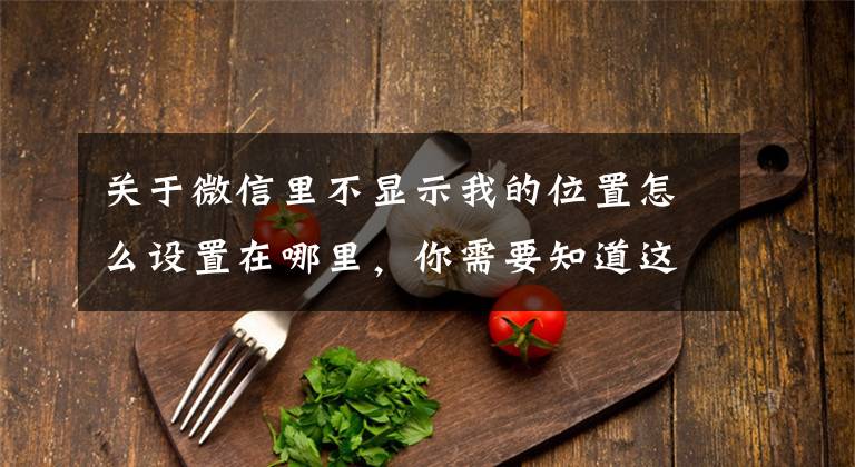 关于微信里不显示我的位置怎么设置在哪里,你需要知道这些微信隐藏新功能,你知道吗?