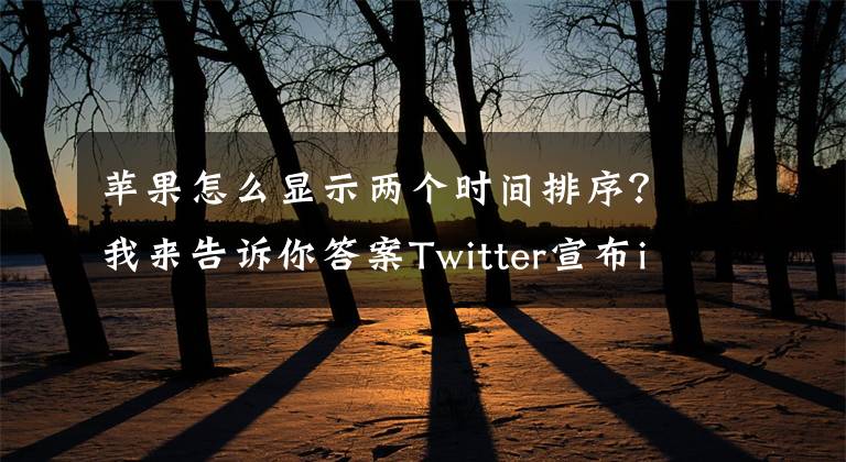 苹果怎么显示两个时间排序？我来告诉你答案Twitter宣布iOS版新功能：用户可按时间顺序查看时间轴
