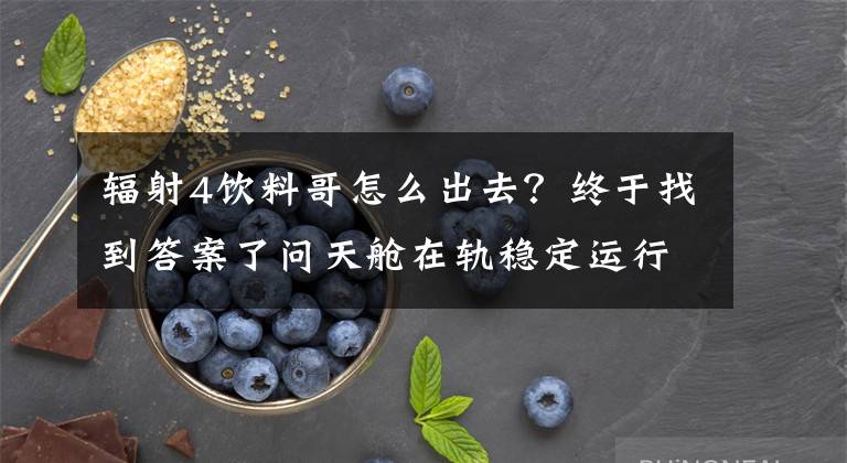 辐射4饮料哥怎么出去?终于找到答案了问天舱在轨稳定运行近一个月 航天员出舱有哪些准备?