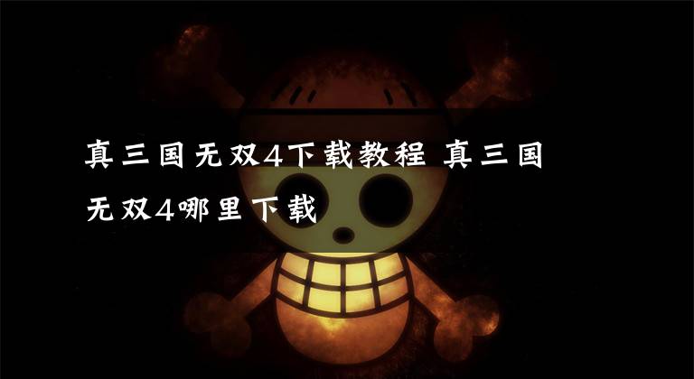 真三国无双4下载教程 真三国无双4哪里下载