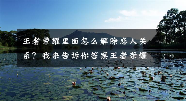 王者荣耀里面怎么解除恋人关系？我来告诉你答案王者荣耀：想分手就用这招，百试百灵！