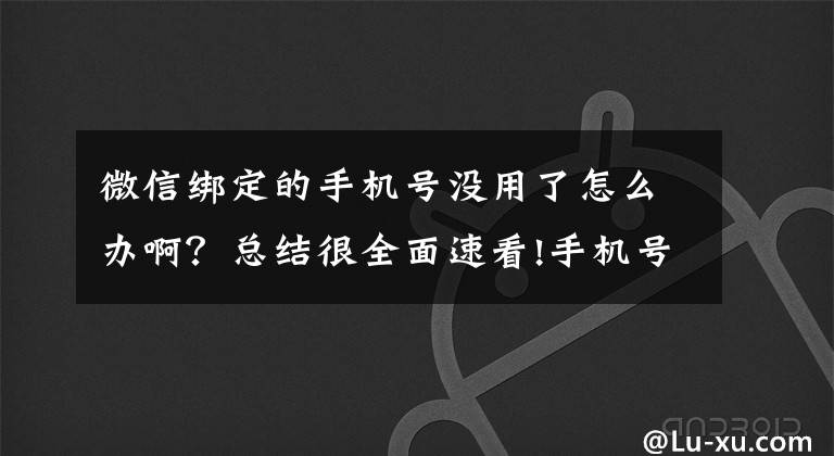 微信绑定的手机号没用了怎么办啊?总结很全面速看!手机号绑定太多App?“一键解绑”功能来了