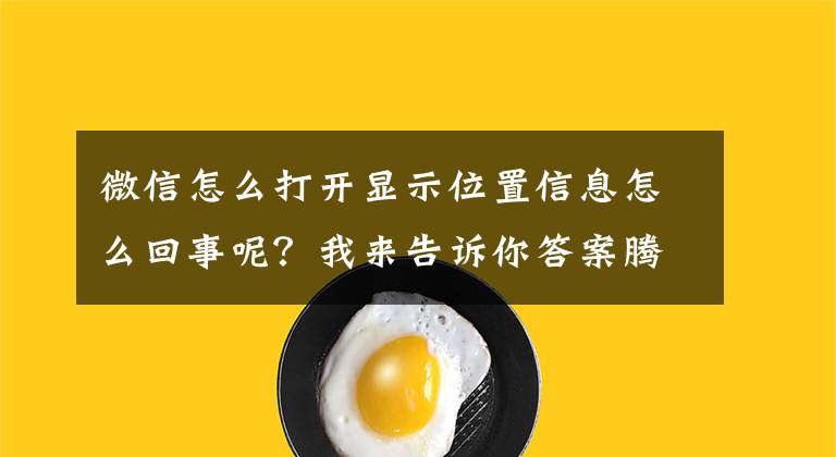 微信怎么打开显示位置信息怎么回事呢?我来告诉你答案腾讯微信将在公众号帖子上显示用户位置