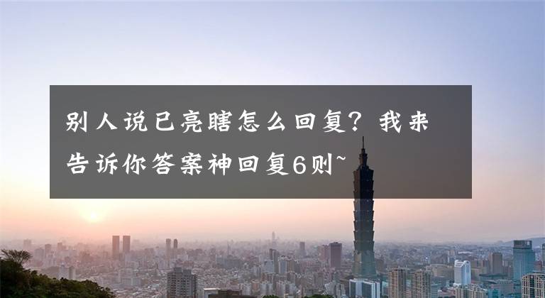 别人说已亮瞎怎么回复？我来告诉你答案神回复6则~