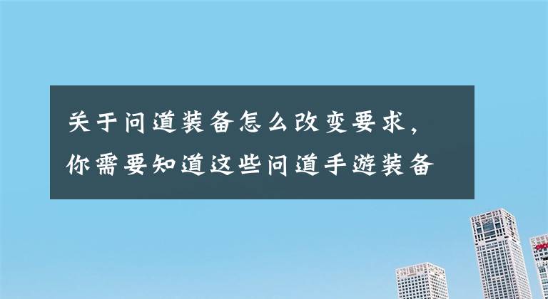 关于问道装备怎么改变要求,你需要知道这些问道手游装备重组攻略 低阶装备如何进阶