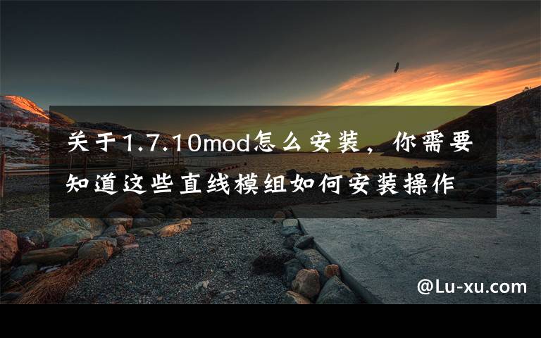 关于1.7.10mod怎么安装,你需要知道这些直线模组如何安装操作?