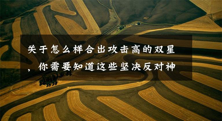 关于怎么样合出攻击高的双星，你需要知道这些坚决反对神XO可合主属性！KK进来看！