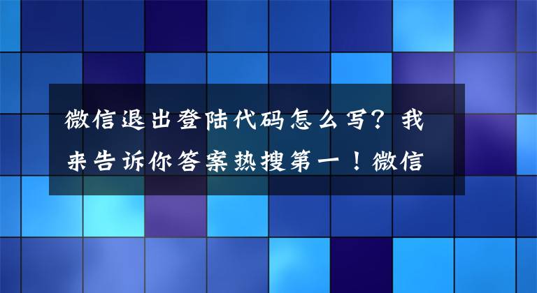 微信退出登陆代码怎么写？我来告诉你答案热搜第一！微信又上新功能