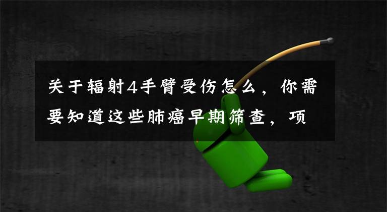 关于辐射4手臂受伤怎么，你需要知道这些肺癌早期筛查，项目选择有何策略？