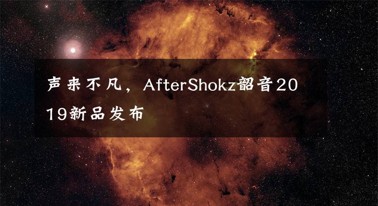声来不凡，AfterShokz韶音2019新品发布