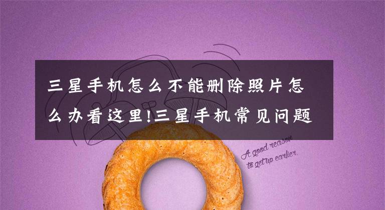 三星手机怎么不能删除照片怎么办看这里!三星手机常见问题及解决方法