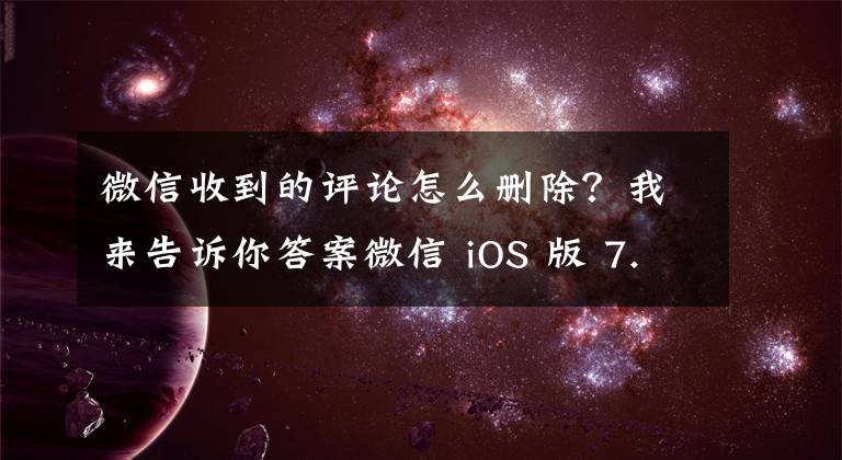 微信收到的评论怎么删除?我来告诉你答案微信 iOS 版 7.0.15 已可删除朋友圈他人评论