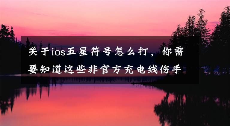 关于ios五星符号怎么打，你需要知道这些非官方充电线伤手机吗/如何自制 Emoji/iOS 怎么打特殊符号 | A 君解忧室 #025
