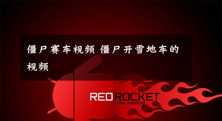 僵尸赛车视频 僵尸开雪地车的视频