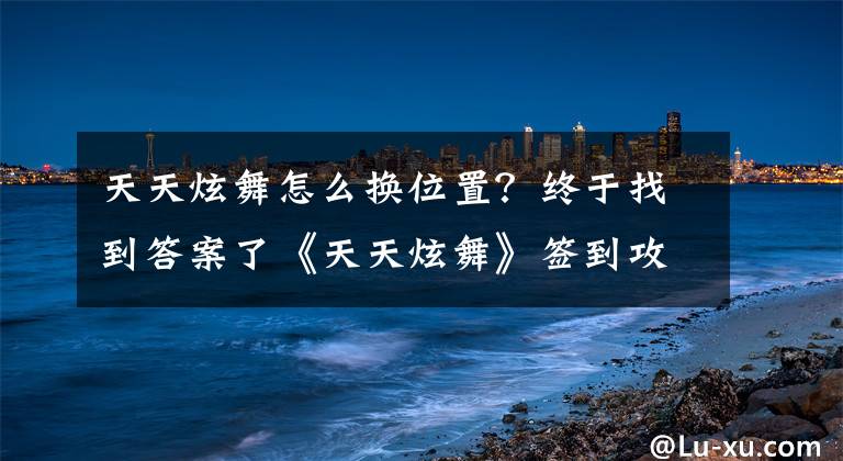 天天炫舞怎么换位置?终于找到答案了《天天炫舞》签到攻略