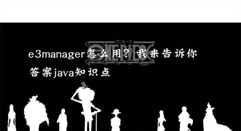 e3manager怎么用?我来告诉你答案java知识点