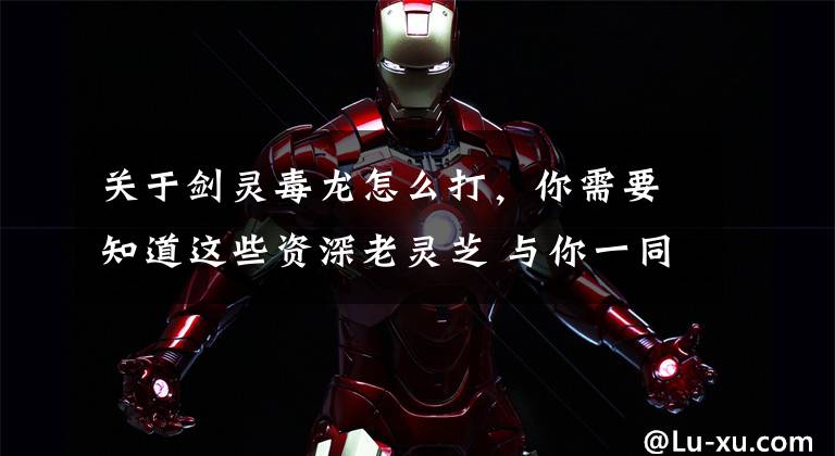 关于剑灵毒龙怎么打，你需要知道这些资深老灵芝 与你一同回顾剑灵三年兴与衰