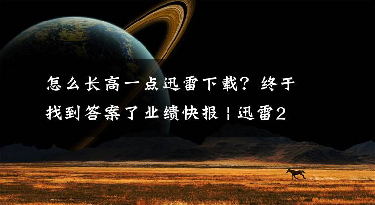 怎么长高一点迅雷下载？终于找到答案了业绩快报 | 迅雷2020年Q1营收符合预期，区块链业务是未来发展重心