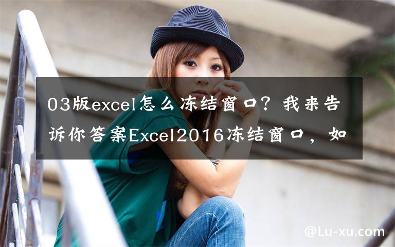 03版excel怎么冻结窗口？我来告诉你答案Excel2016冻结窗口，如何进行横竖冻结窗口？