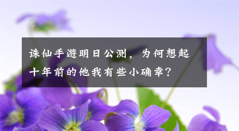 诛仙手游明日公测,为何想起十年前的他我有些小确幸?