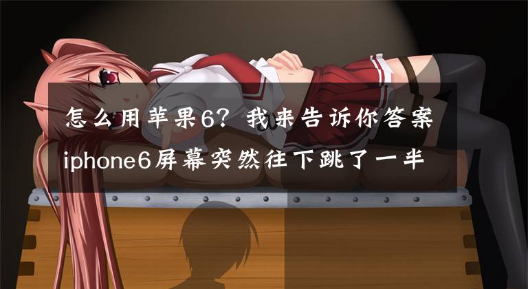 怎么用苹果6?我来告诉你答案iphone6屏幕突然往下跳了一半 过会又跳上去,怎么回事啊?