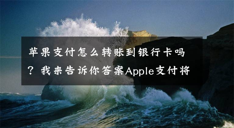 苹果支付怎么转账到银行卡吗?我来告诉你答案Apple支付将可用信用卡进行个人转账 比支付宝方便