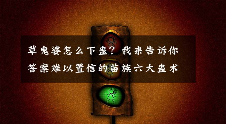 草鬼婆怎么下蛊？我来告诉你答案难以置信的苗族六大蛊术