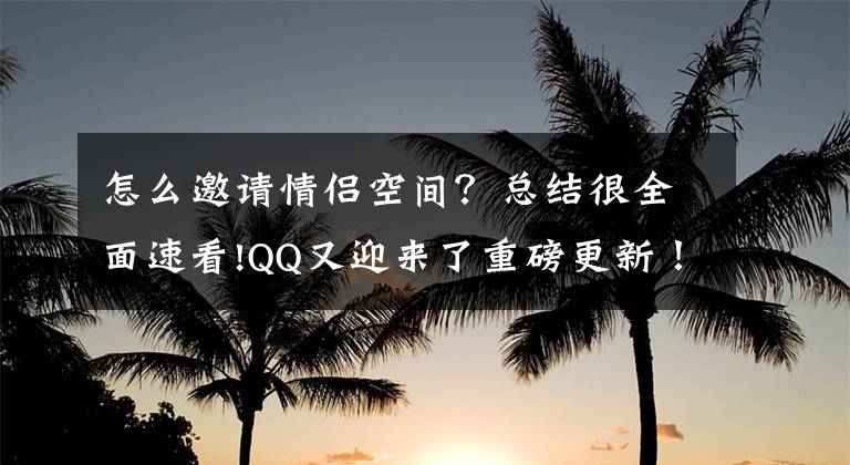 怎么邀请情侣空间？总结很全面速看!QQ又迎来了重磅更新！全新亲密关系，老马想问你愿意和谁建立关系