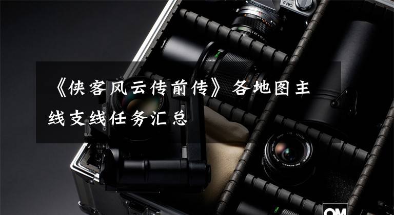 《侠客风云传前传》各地图主线支线任务汇总