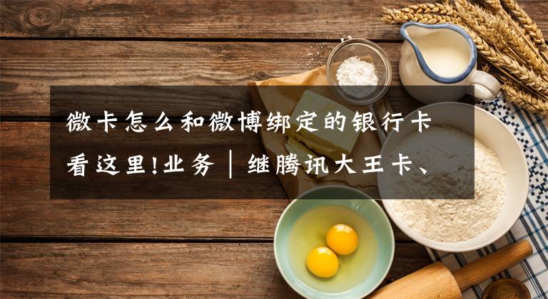 微卡怎么和微博绑定的银行卡看这里!业务｜继腾讯大王卡、支付宝卡、百度神卡，中国联通又来微博微卡